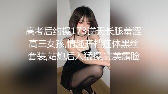 高考后约操173逆天长腿羞涩高三女孩,情趣开档连体黑丝套装,站炮后入猛操,完美露脸