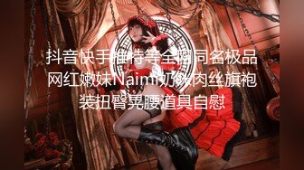 抖音快手推特等全网同名极品网红嫩妹Naimi奶咪肉丝旗袍装扭臀晃腰道具自慰