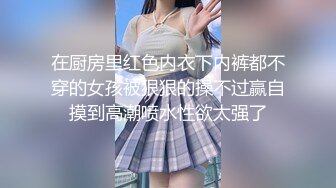 在厨房里红色内衣下内裤都不穿的女孩被狠狠的操不过赢自摸到高潮喷水性欲太强了