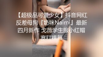 【超极品可爱少女】抖音网红反差母狗『奶咪Naimi』最新四月新作 戈薇学生服小红帽塞肛裸舞