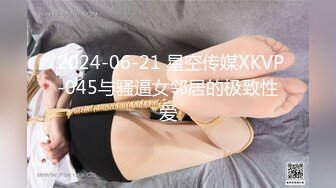  2024-06-21 星空传媒XKVP-045与骚逼女邻居的极致性爱