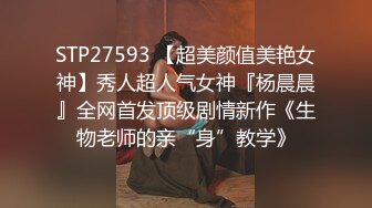 STP27593 【超美颜值美艳女神】秀人超人气女神『杨晨晨』全网首发顶级剧情新作《生物老师的亲“身”教学》