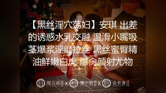 【黑丝淫穴荡妇】安琪 出差的诱惑水乳交融 温滑小嘴吸茎爆浆淫靡拉丝 黑丝蜜臀精油鲜嫩白虎 爆肏颜射尤物