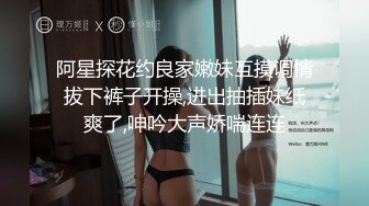 阿星探花约良家嫩妹互摸调情拔下裤子开操,进出抽插妹纸爽了,呻吟大声娇喘连连