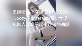 重磅精品小骚货 Zia NO.094 Loozy Primeras韩系少女坚挺傲人双峰晃起来让人神魂颠倒