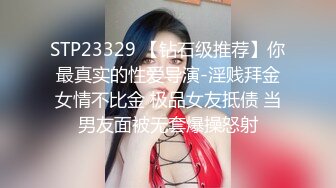 STP23329 【钻石级推荐】你最真实的性爱导演-淫贱拜金女情不比金 极品女友抵债 当男友面被无套爆操怒射