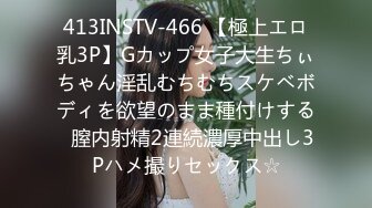 413INSTV-466 【極上エロ乳3P】Gカップ女子大生ちぃちゃん淫乱むちむちスケベボディを欲望のまま種付けする♪膣内射精2連続濃厚中出し3Pハメ撮りセックス☆