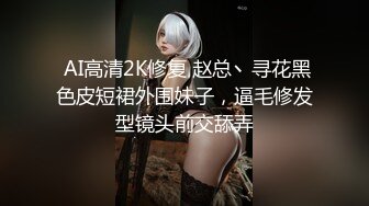  AI高清2K修复 赵总丶寻花黑色皮短裙外围妹子，逼毛修发型镜头前交舔弄