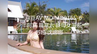 国产麻豆AV MD MD0165-6 少年阿宾 篇章六 新母女关系 苏娅 沈娜娜