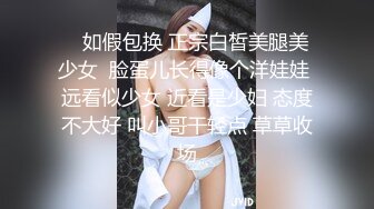    如假包换 正宗白皙美腿美少女  脸蛋儿长得像个洋娃娃 远看似少女 近看是少妇 态度不大好 叫小哥干轻点 草草收场