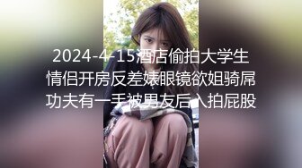 2024-4-15酒店偷拍大学生情侣开房反差婊眼镜欲姐骑屌功夫有一手被男友后入拍屁股