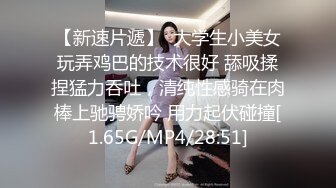 【新速片遞】  大学生小美女玩弄鸡巴的技术很好 舔吸揉捏猛力吞吐，清纯性感骑在肉棒上驰骋娇吟 用力起伏碰撞[1.65G/MP4/28:51]