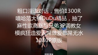 粗口淫语对话，售价1300R嘻哈范大神DuDu精品，抽了麻性欲高涨与兄弟3P调教女模疯狂造爱人屌做爱都屌无水1080P原版