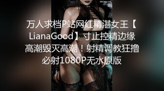 万人求档P站网红精湛女王【LianaGood】寸止控精边缘高潮毁灭高潮！射精调教狂撸必射1080P无水原版