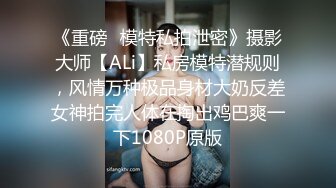 《重磅✅模特私拍泄密》摄影大师【ALi】私房模特潜规则，风情万种极品身材大奶反差女神拍完人体在掏出鸡巴爽一下1080P原版