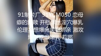 91制片厂 91YCM050 恋母癖的救赎 开档黑丝淫穴爆乳 伦理妄想爆肏美艳娇亲 激攻爆射淫靡嫩乳 莉娜