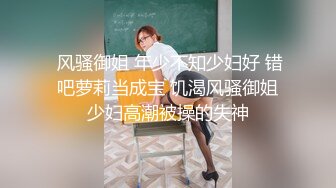  风骚御姐 年少不知少妇好 错吧萝莉当成宝 饥渴风骚御姐少妇高潮被操的失神