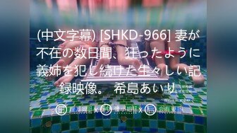 (中文字幕) [SHKD-966] 妻が不在の数日間、狂ったように義姉を犯し続けた生々しい記録映像。 希島あいり