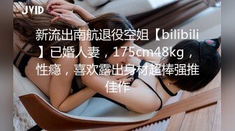 新流出南航退役空姐【bilibili】已婚人妻，175cm48kg，性瘾，喜欢露出身材超棒强推佳作