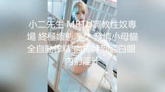 小二先生 MRTU調教性奴專場 終極媚態淫女 發情小母貓全自動榨精 肉棒幹到翻白眼 內射淫汁