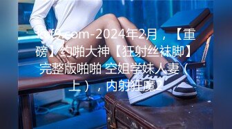 kcf9.com-2024年2月，【重磅】约啪大神【狂射丝袜脚】完整版啪啪 空姐学妹人妻（上），内射狂魔2