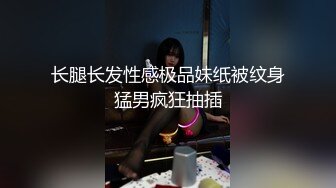 长腿长发性感极品妹纸被纹身猛男疯狂抽插