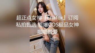 超正点女神『Enafox』订阅私拍甄选 首爆COS极品女神啪啪做爱