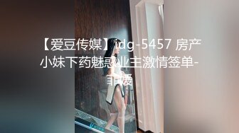 【爱豆传媒】idg-5457 房产小妹下药魅惑业主激情签单-菲媛