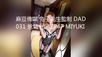 麻豆傳媒 兔子先生監制 DAD031 爸氣十足 EP47 MIYUKI RISA