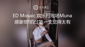 ED Mosaic 欢乐打炮场Muna感谢祭!拍过第一支觉得太有趣