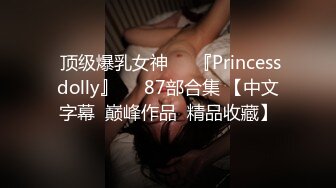  顶级爆乳女神❤️『Princessdolly』❤️87部合集 【中文字幕  巅峰作品  精品收藏】