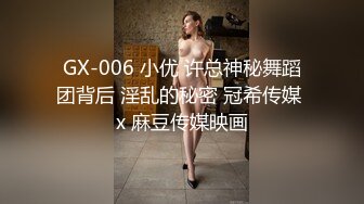 GX-006 小优 许总神秘舞蹈团背后 淫乱的秘密 冠希传媒 x 麻豆传媒映画