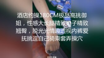 酒店约操180CM极品高挑御姐，性感大长腿精致奶子精致翘臀，脱光光情趣透视内裤爱抚挑逗自己骑乘套弄操穴