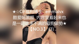 ★☆OF福利博主⭐emmalvx⭐酷爱阿黑颜  内容里看起来也是一副欲求不满的母狗架势★☆【NO.3】 (3)