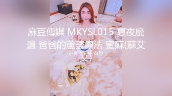 麻豆傳媒 MKYSL015 夏夜靡遺 爸爸的蘆荟療法 蜜蘇(蘇艾文)