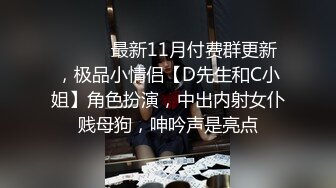 ⚫️⚫️最新11月付费群更新，极品小情侣【D先生和C小姐】角色扮演，中出内射女仆贱母狗，呻吟声是亮点