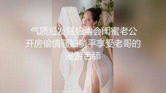  气质短发骚妇幽会闺蜜老公开房偷情骚妇躺平享受老哥的漫游舌舔