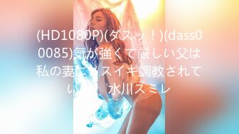 (HD1080P)(ダスッ！)(dass00085)気が強くて厳しい父は私の妻にメスイキ調教されていた。 水川スミレ