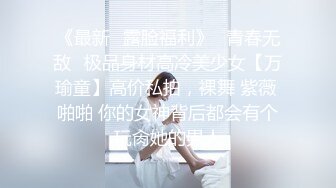 《最新✿露脸福利》✿青春无敌✿极品身材高冷美少女【万瑜童】高价私拍，裸舞 紫薇 啪啪 你的女神背后都会有个玩肏她的男人