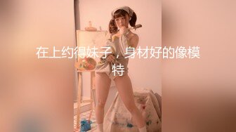 寻花偷拍系列-男主3500约操身材苗窕的洋装美女…