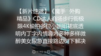 【新片速遞】《魔手⭐外购⭐精品》CD达人商场步行街极限4K偸拍多位小姐姐裙底透明内丁字内情趣内多种多样微醉美女尿急直接路边树下解决