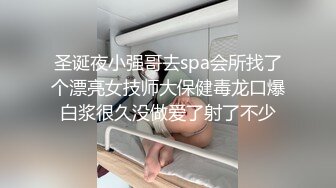 圣诞夜小强哥去spa会所找了个漂亮女技师大保健毒龙口爆白浆很久没做爱了射了不少