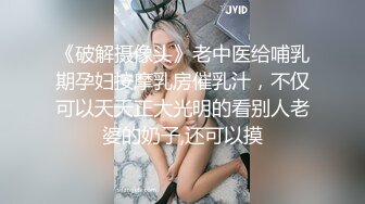 《破解摄像头》老中医给哺乳期孕妇按摩乳房催乳汁，不仅可以天天正大光明的看别人老婆的奶子,还可以摸