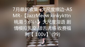 7月最新收集~大尺度擦边-ASMR-【JazzMeow kinkykttn 桃湯うがい】 大尺度淫语 剧情模拟乳交 舔舌诱惑 收费福利【 100v】 (99)