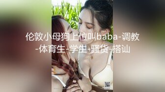 伦敦小母狗上位叫baba-调教-体育生-学生-骚货-搭讪