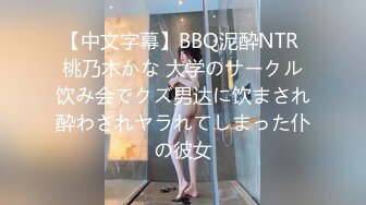 【中文字幕】BBQ泥酔NTR 桃乃木かな 大学のサークル饮み会でクズ男达に饮まされ酔わされヤラれてしまった仆の彼女