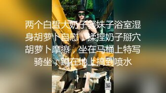 两个白皙大奶子骚妹子浴室湿身胡萝卜自慰，揉捏奶子掰穴胡萝卜摩擦，坐在马桶上特写骑坐，蹲在地上搞到喷水