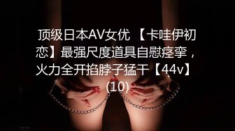 顶级日本AV女优 【卡哇伊初恋】最强尺度道具自慰痉挛，火力全开掐脖子猛干【44v】 (10)