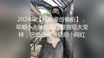 2024年【私房原创偷拍】，早期小太妹，现在整容后大变样，已婚已育。目前小网红