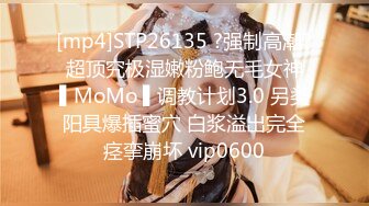 [mp4]STP26135 ?强制高潮? 超顶究极湿嫩粉鲍无毛女神 ▌MoMo ▌调教计划3.0 另类阳具爆插蜜穴 白浆溢出完全痉挛崩坏 vip0600